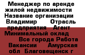 Менеджер по аренде жилой недвижимости › Название организации ­ Владимир-33 › Отрасль предприятия ­ Агент › Минимальный оклад ­ 50 000 - Все города Работа » Вакансии   . Амурская обл.,Благовещенск г.